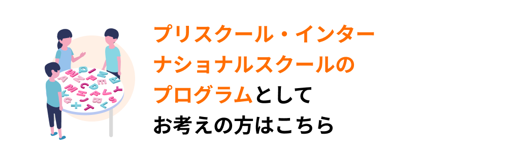 プリスクール・インターナショナルスクールのプログラムとしてお考えの方はこちら