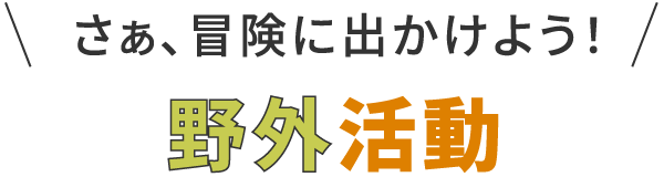 さあ冒険に出かけよう！野外活動