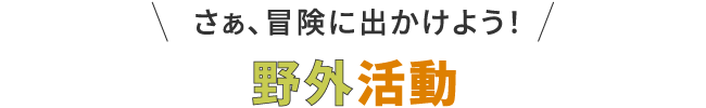 さあ冒険に出かけよう！野外活動